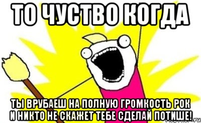 то чуство когда ты врубаеш на полную громкость рок и никто не скажет тебе сделай потише!, Мем кто мы чего мы хотим