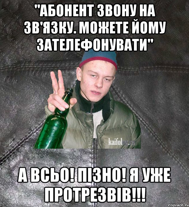 "Абонент звону на зв'язку. Можете йому зателефонувати" А всьо! пізно! я уже протрезвів!!!, Мем Дерзкий