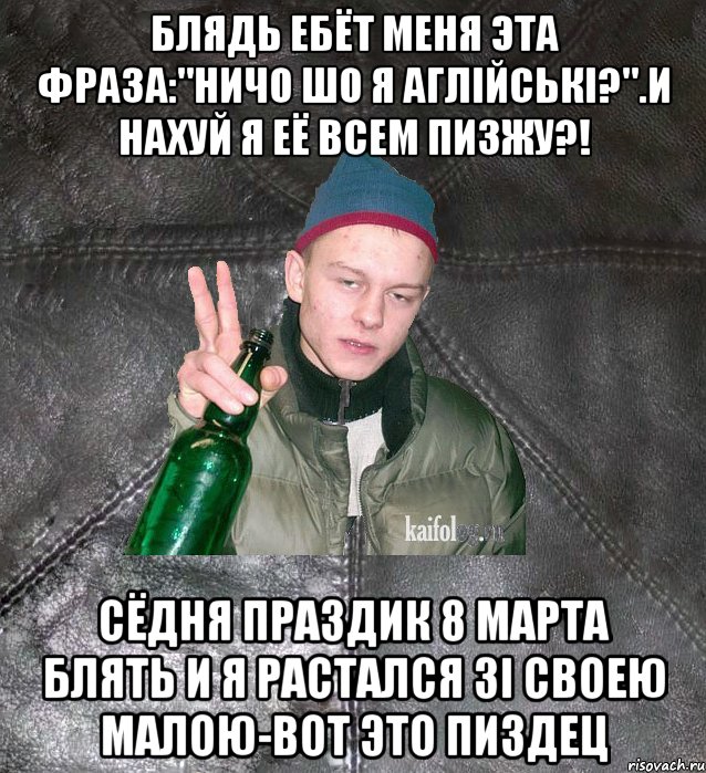 блядь ебёт меня эта фраза:"ничо шо я аглiйськi?".И нахуй я её всем пизжу?! сёдня праздик 8 марта блять и я растался зi своею малою-вот это пиздец, Мем Дерзкий