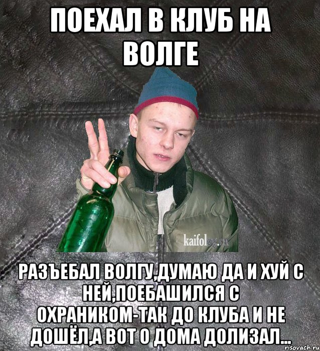 поехал в клуб на Волге разъебал Волгу,думаю да и хуй с ней,поебашился с охраником-так до клуба и не дошёл,а вот о дома долизал..., Мем Дерзкий