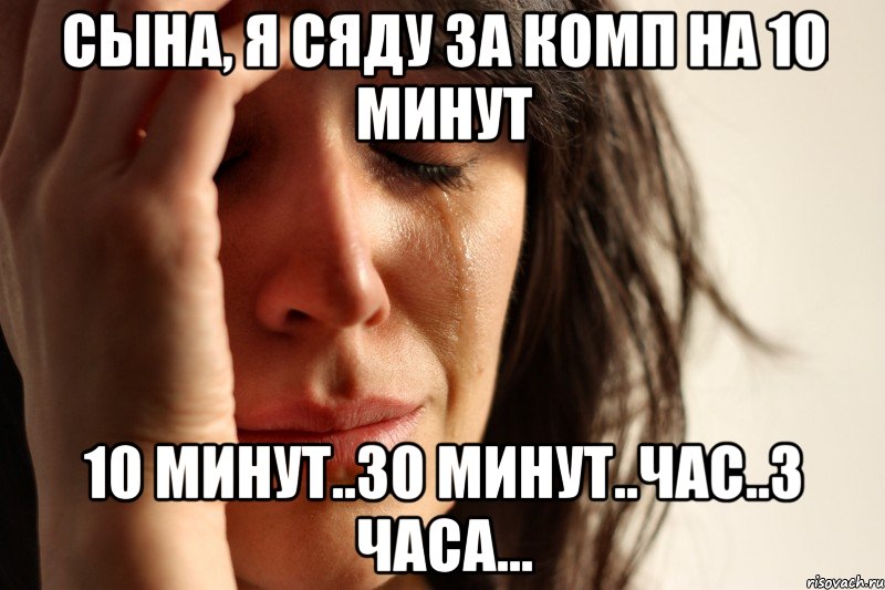 Сына, я сяду за комп на 10 минут 10 минут..30 минут..час..3 часа..., Мем Девушка плачет