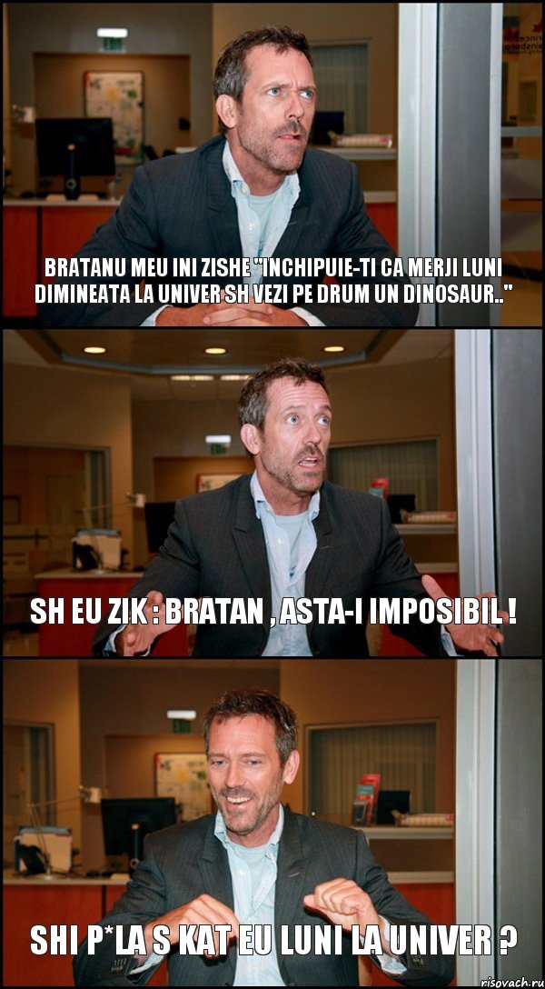 BRATANU MEU INI ZISHE "INCHIPUIE-TI CA MERJI LUNI DIMINEATA LA UNIVER SH VEZI PE DRUM UN DINOSAUR.." SH EU ZIK : BRATAN , ASTA-I IMPOSIBIL ! SHI P*LA S KAT EU LUNI LA UNIVER ?, Комикс Доктор Хаус