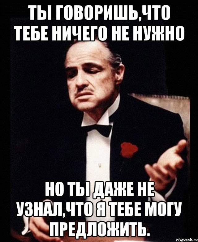 Ты говоришь,что тебе ничего не нужно Но ты даже не узнал,что я тебе могу предложить., Мем ты делаешь это без уважения