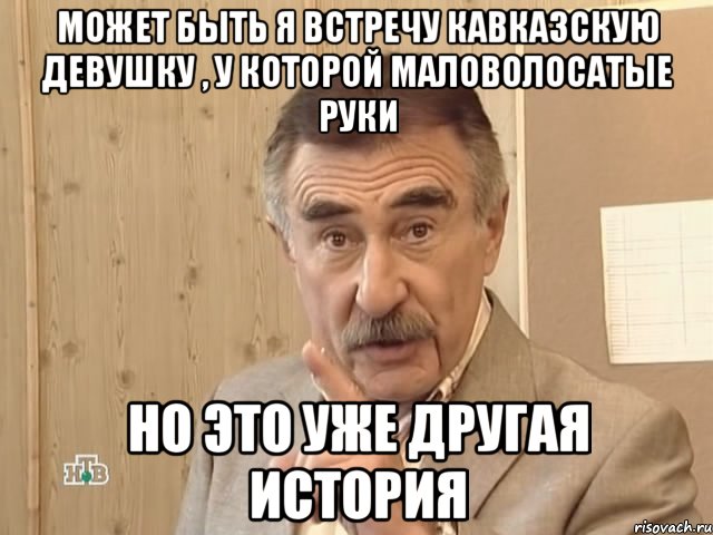 Может быть я встречу кавказскую девушку , у которой маловолосатые руки Но это уже другая история, Мем Каневский (Но это уже совсем другая история)