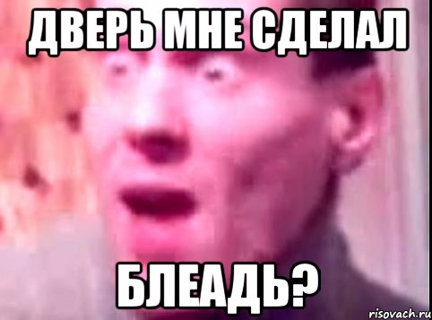 Дверь мне сделал блеадь?