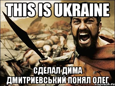 THIS IS UKRAINE СДЕЛАЛ ДИМА ДМИТРИЕВСЬКИЙ ПОНЯЛ ОЛЕГ, Мем Это Спарта