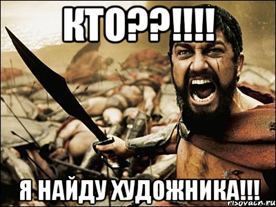 КТО??!!!! Я НАЙДУ ХУДОЖНИКА!!!, Мем Это Спарта