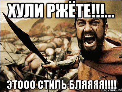 ХУЛИ РЖЁТЕ!!!... ЭТООО СТИЛЬ БЛЯЯЯЯ!!!!, Мем Это Спарта