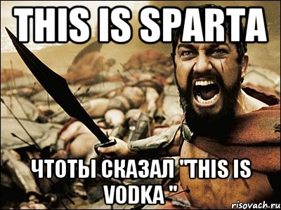 this is sparta чтоты сказал "this is vodka ", Мем Это Спарта