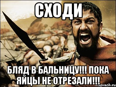 Сходи бляд в бальницу!!! Пока яйцы не отрезали!!!, Мем Это Спарта