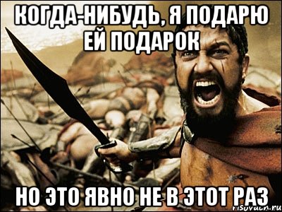 когда-нибудь, я подарю ей подарок но это явно не в этот раз, Мем Это Спарта