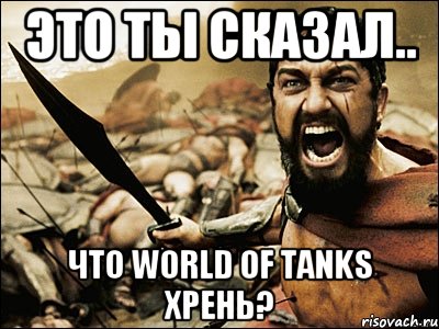 Это ты сказал.. Что World Of Tanks хрень?, Мем Это Спарта