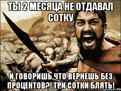 Ты 2 месяца не отдавал сотку и говоришь,что вернешь без процентов?! Три сотки блять!, Мем Это Спарта