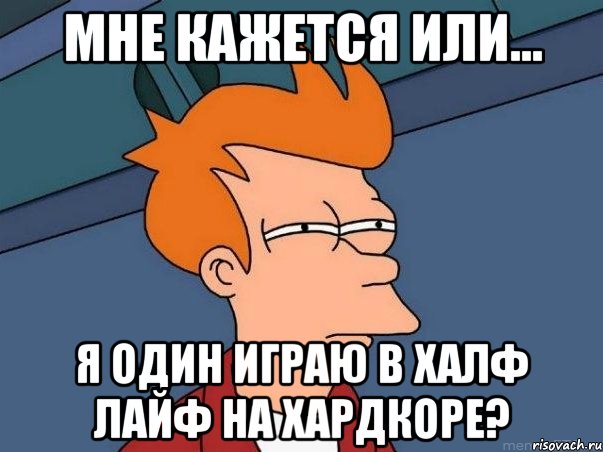 мне кажется или... я один играю в халф лайф на хардкоре?, Мем  Фрай (мне кажется или)