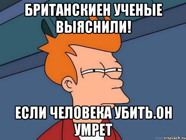 Британскиен ученые выяснили! если человека убить.он умрет, Мем  Фрай (мне кажется или)