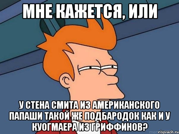 Мне кажется, или У Стена Смита из Американского папаши такой же подбародок как и у Куогмаера из Гриффинов?, Мем  Фрай (мне кажется или)