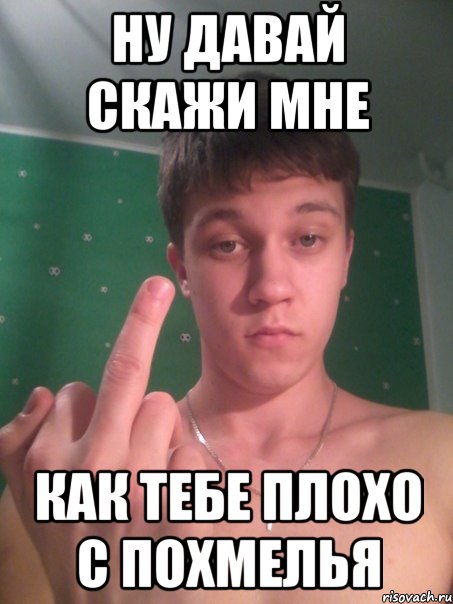 Давай что скажу. Давай скажи мне. Ну давай скажи. Похмелье Мем. Мемы про похмелье
