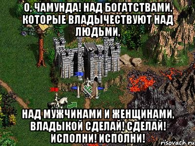 О, Чамунда! Над богатствами, которые владычествуют над людьми, над мужчинами и женщинами, владыкой сделай! сделай! исполни! исполни!, Мем Герои 3