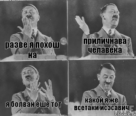 разве я похош на приличнава челавека я болван еше тот какой я же всетаки исэсавич