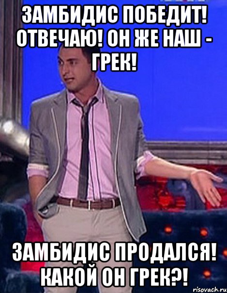 Замбидис победит! Отвечаю! Он же наш - грек! Замбидис продался! Какой он грек?!, Мем Грек