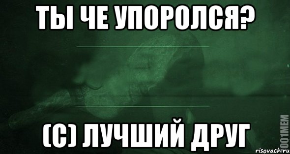 ТЫ ЧЕ УПОРОЛСЯ? (С) ЛУЧШИЙ ДРУГ, Мем Игра слов 2