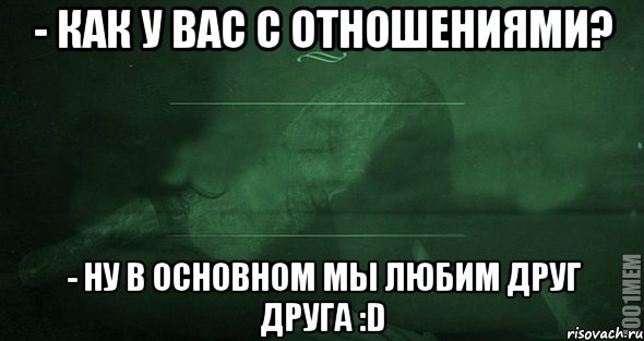 - как у вас с отношениями? - Ну в основном мы любим друг друга :D