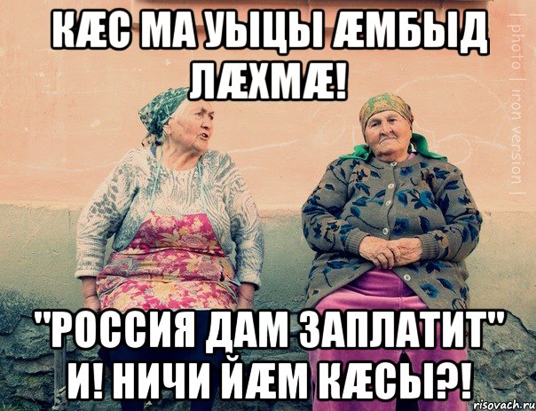 кæс ма уыцы æмбыд лæхмæ! "россия дам заплатит" и! ничи йæм кæсы?!