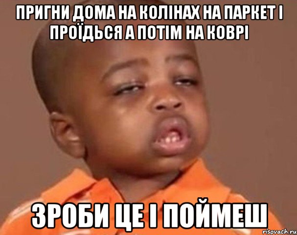 пригни дома на колінах на паркет і проїдься а потім на коврі зроби це і поймеш, Мем  Какой пацан (негритенок)