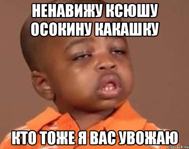 ненавижу КСЮШУ ОСОКИНУ КАКАШКУ КТО ТОЖЕ Я ВАС УВОЖАЮ, Мем  Какой пацан (негритенок)