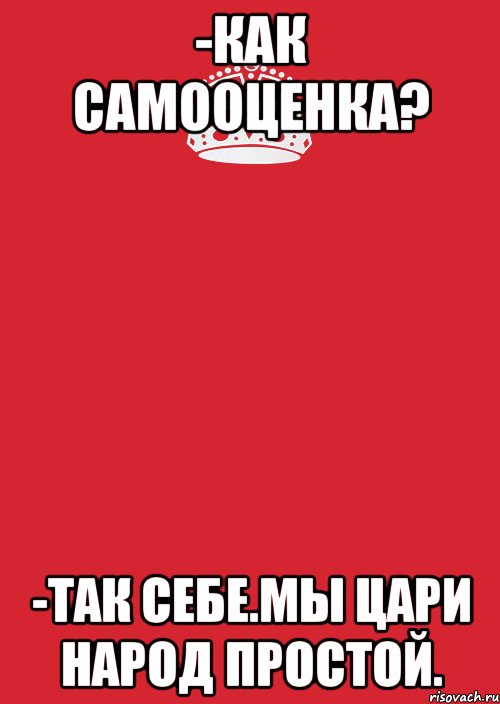 -Как самооценка? -Так себе.Мы цари народ простой., Комикс Keep Calm 3