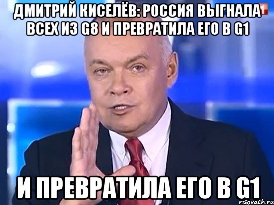 Дмитрий Киселёв: Россия выгнала всех из G8 и превратила его в G1 и превратила его в G1, Мем Киселёв 2014