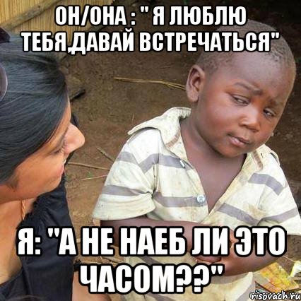 Он/она : " Я люблю тебя,давай встречаться" я: "А не наеб ли это часом??"