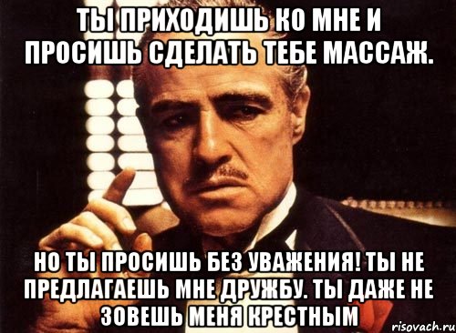 Ты приходишь и просишь без уважения. Ты предлагаешь мне дружбу но делаешь это без уважения. Ты даже не предложил мне дружбу. Ты просишь без уважения ты не предлагаешь дружбу ты. Крестный отец я предлагаю дружбу.