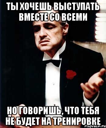 Ты хочешь выступать вместе со всеми Но говоришь, что тебя не будет на тренировке, Мем ты делаешь это без уважения