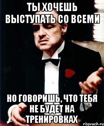 Ты хочешь выступать со всеми Но говоришь, что тебя не будет на тренировках, Мем ты делаешь это без уважения