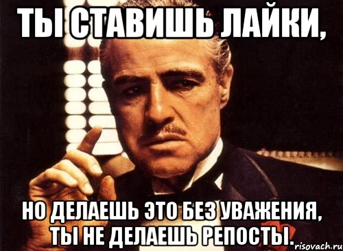 ты ставишь лайки, но делаешь это без уважения, ты не делаешь репосты., Мем крестный отец