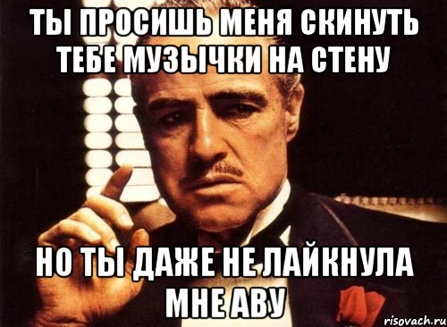 Ты просишь меня скинуть тебе музычки на стену Но ты даже не лайкнула мне аву, Мем крестный отец