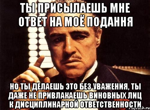 ты присылаешь мне ответ на моё подання но ты делаешь это без уважения, ты даже не привлакаешь виновных лиц к дисциплинарной ответственности, Мем крестный отец