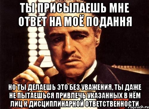 ты присылаешь мне ответ на моё подання но ты делаешь это без уважения, ты даже не пытаешься привлечь указанных в нём лиц к дисциплинарной ответственности, Мем крестный отец