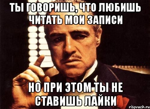 ты говоришь, что любишь читать мои записи но при этом ты не ставишь лайки, Мем крестный отец