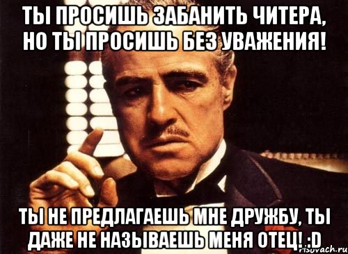 Ты просишь забанить читера, но ты просишь без уважения! Ты не предлагаешь мне дружбу, ты даже не называешь меня ОТЕЦ! :D, Мем крестный отец