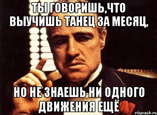 Ты говоришь,что выучишь танец за месяц, но не знаешь ни одного движения ещё, Мем крестный отец