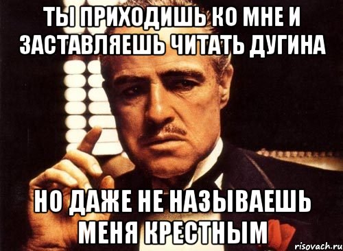 ТЫ ПРИХОДИШЬ КО МНЕ И ЗАСТАВЛЯЕШЬ ЧИТАТЬ ДУГИНА НО ДАЖЕ НЕ НАЗЫВАЕШЬ МЕНЯ КРЕСТНЫМ, Мем крестный отец