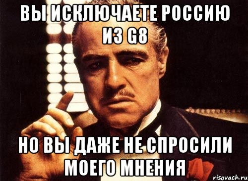 ВЫ ИСКЛЮЧАЕТЕ РОССИЮ ИЗ G8 НО ВЫ ДАЖЕ НЕ СПРОСИЛИ МОЕГО МНЕНИЯ, Мем крестный отец