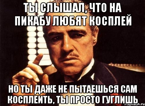 ты слышал, что на пикабу любят косплей но ты даже не пытаешься сам косплеить, ты просто гуглишь, Мем крестный отец