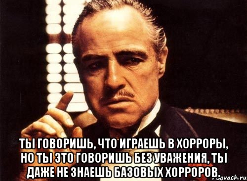  Ты говоришь, что играешь в хорроры, но ты это говоришь без уважения, ты даже не знаешь базовых хорроров., Мем крестный отец