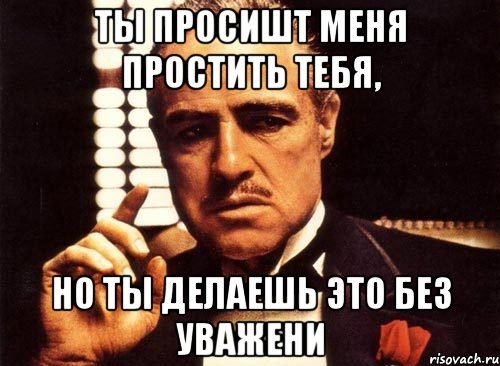 Ты просишт меня простить тебя, Но ты делаешь это без уважени, Мем крестный отец