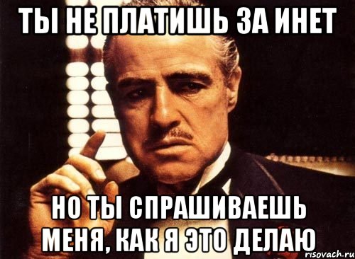 Ты не платишь за инет но ты спрашиваешь меня, как я это делаю, Мем крестный отец