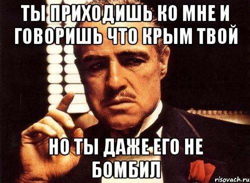 Ты приходишь ко мне и говоришь что крым твой но ты даже его не бомбил, Мем крестный отец