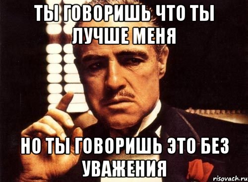 Ты говоришь что ты лучше меня НО ТЫ ГОВОРИШЬ ЭТО БЕЗ УВАЖЕНИЯ, Мем крестный отец